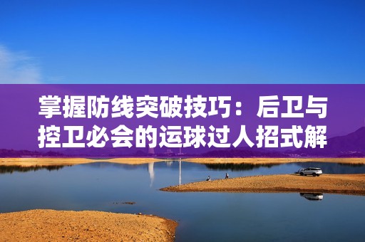 掌握防线突破技巧：后卫与控卫必会的运球过人招式解析