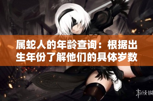 属蛇人的年龄查询：根据出生年份了解他们的具体岁数