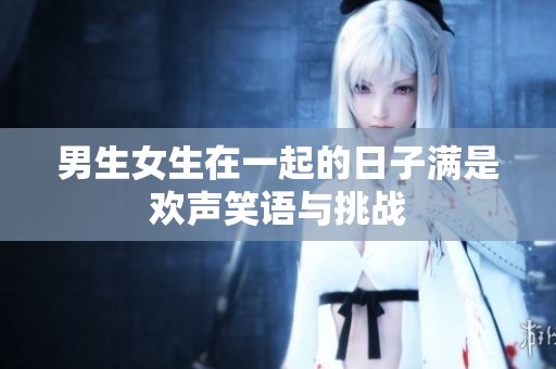 男生女生在一起的日子满是欢声笑语与挑战