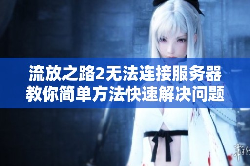 流放之路2无法连接服务器教你简单方法快速解决问题