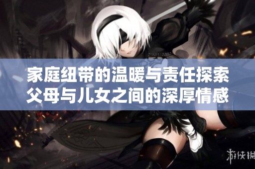 家庭纽带的温暖与责任探索父母与儿女之间的深厚情感