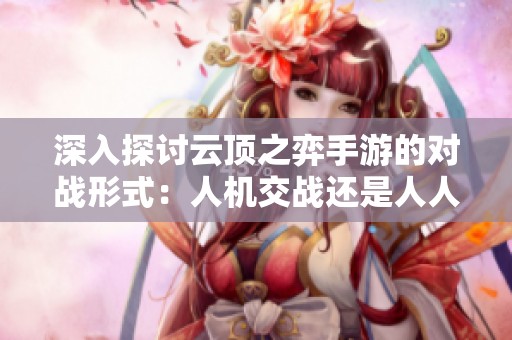 深入探讨云顶之弈手游的对战形式：人机交战还是人人对抗的竞技局面