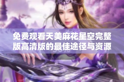 免费观看天美麻花星空完整版高清版的最佳途径与资源分享