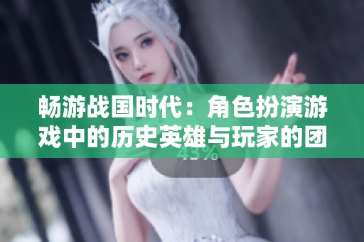 畅游战国时代：角色扮演游戏中的历史英雄与玩家的团结冒险