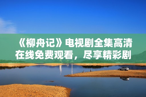 《柳舟记》电视剧全集高清在线免费观看，尽享精彩剧情与人物发展