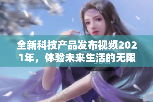 全新科技产品发布视频2021年，体验未来生活的无限可能