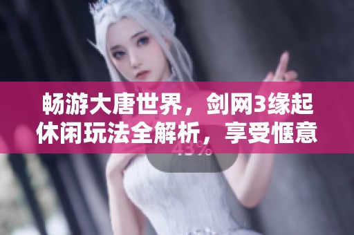 畅游大唐世界，剑网3缘起休闲玩法全解析，享受惬意生活时光