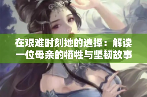 在艰难时刻她的选择：解读一位母亲的牺牲与坚韧故事