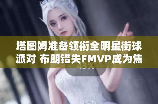 塔图姆准备领衔全明星街球派对 布朗错失FMVP成为焦点