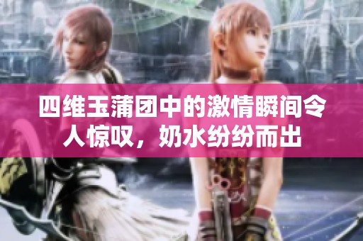 四维玉蒲团中的激情瞬间令人惊叹，奶水纷纷而出