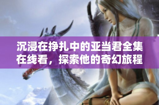 沉浸在挣扎中的亚当君全集在线看，探索他的奇幻旅程