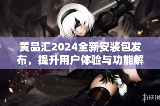 黄品汇2024全新安装包发布，提升用户体验与功能解析