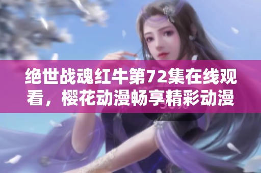 绝世战魂红牛第72集在线观看，樱花动漫畅享精彩动漫时光