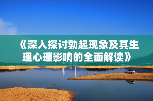 《深入探讨勃起现象及其生理心理影响的全面解读》