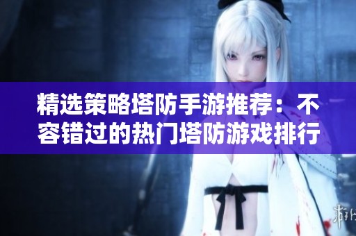 精选策略塔防手游推荐：不容错过的热门塔防游戏排行榜