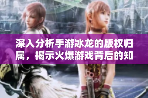 深入分析手游冰龙的版权归属，揭示火爆游戏背后的知识产权秘密