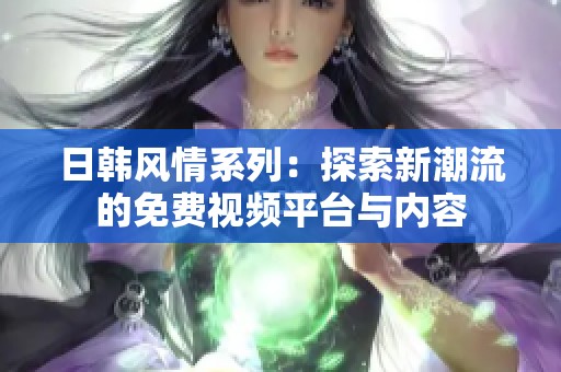日韩风情系列：探索新潮流的免费视频平台与内容