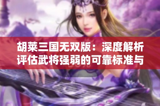 胡莱三国无双版：深度解析评估武将强弱的可靠标准与技巧