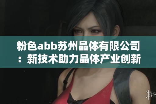 粉色abb苏州晶体有限公司：新技术助力晶体产业创新发展