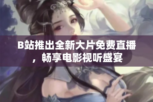 B站推出全新大片免费直播，畅享电影视听盛宴