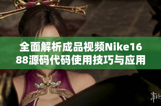 全面解析成品视频Nike1688源码代码使用技巧与应用指南