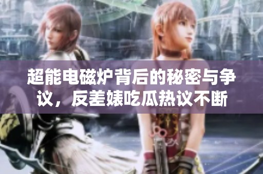 超能电磁炉背后的秘密与争议，反差婊吃瓜热议不断