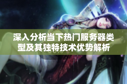 深入分析当下热门服务器类型及其独特技术优势解析
