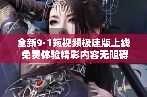 全新9·1短视频极速版上线 免费体验精彩内容无阻碍