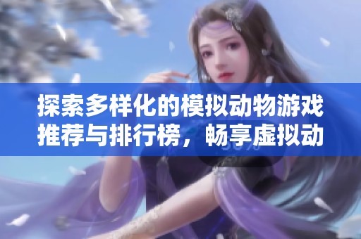 探索多样化的模拟动物游戏推荐与排行榜，畅享虚拟动物乐趣