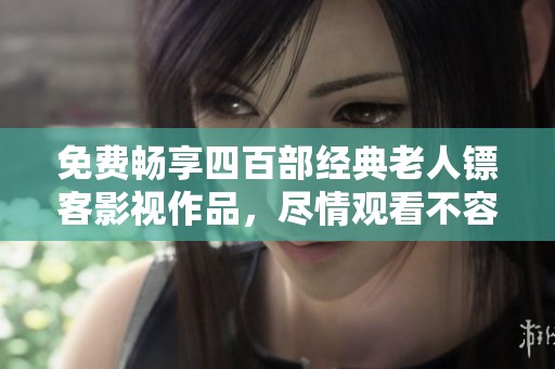 免费畅享四百部经典老人镖客影视作品，尽情观看不容错过