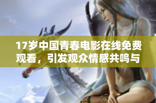17岁中国青春电影在线免费观看，引发观众情感共鸣与思考
