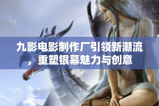 九影电影制作厂引领新潮流，重塑银幕魅力与创意