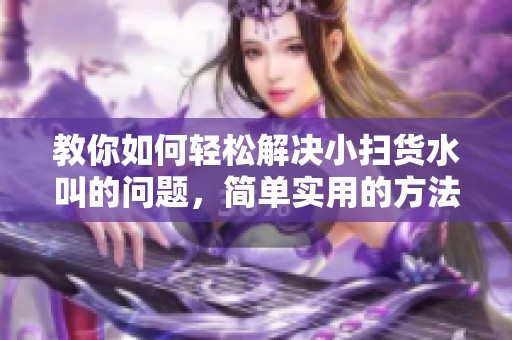 教你如何轻松解决小扫货水叫的问题，简单实用的方法分享