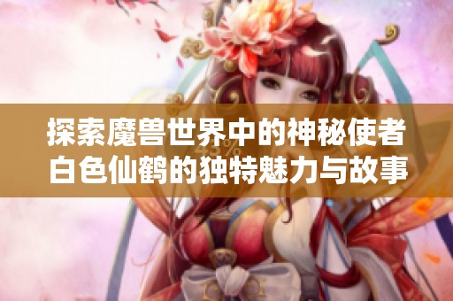 探索魔兽世界中的神秘使者白色仙鹤的独特魅力与故事