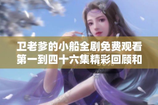 卫老爹的小船全剧免费观看第一到四十六集精彩回顾和解析