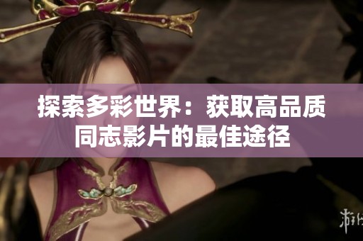 探索多彩世界：获取高品质同志影片的最佳途径