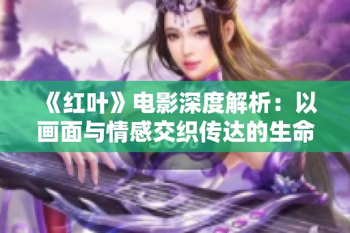 《红叶》电影深度解析：以画面与情感交织传达的生命哲学