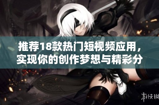 推荐18款热门短视频应用，实现你的创作梦想与精彩分享