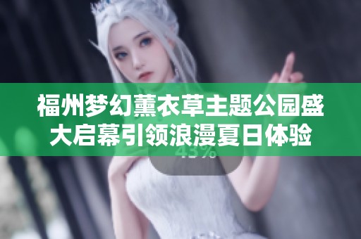 福州梦幻薰衣草主题公园盛大启幕引领浪漫夏日体验