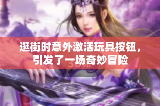 逛街时意外激活玩具按钮，引发了一场奇妙冒险