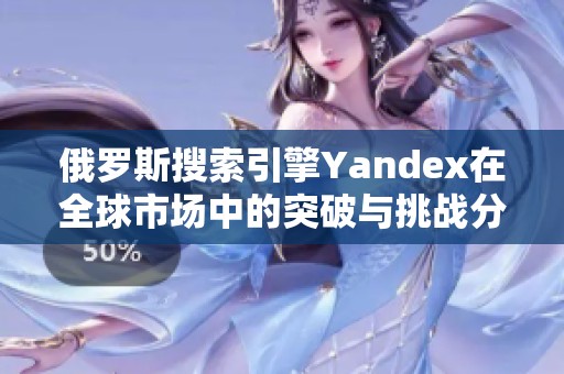 俄罗斯搜索引擎Yandex在全球市场中的突破与挑战分析