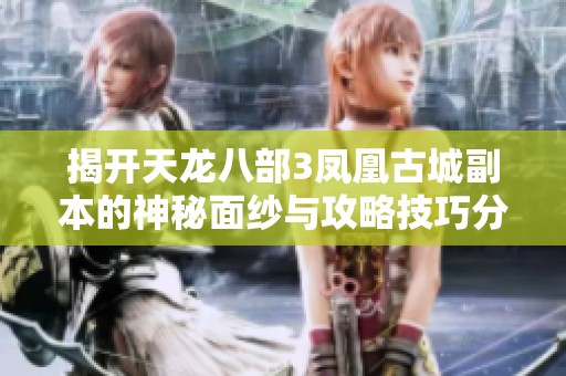 揭开天龙八部3凤凰古城副本的神秘面纱与攻略技巧分享