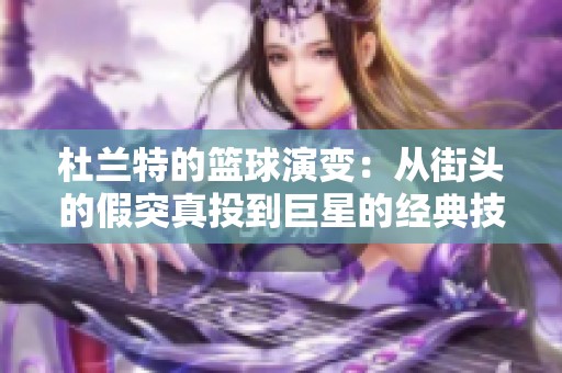 杜兰特的篮球演变：从街头的假突真投到巨星的经典技巧分析