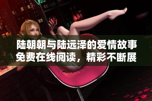 陆朝朝与陆远泽的爱情故事免费在线阅读，精彩不断展现！