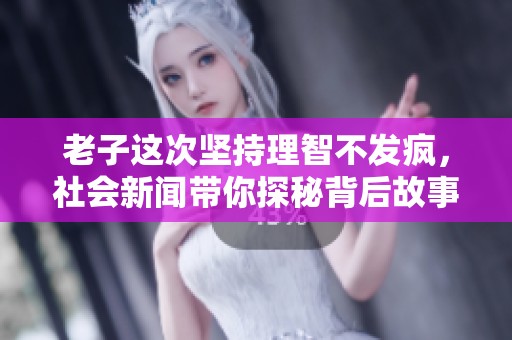 老子这次坚持理智不发疯，社会新闻带你探秘背后故事