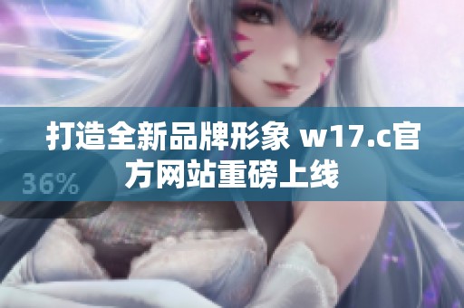 打造全新品牌形象 w17.c官方网站重磅上线