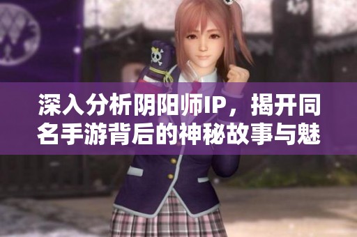 深入分析阴阳师IP，揭开同名手游背后的神秘故事与魅力