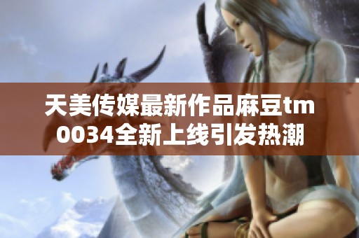 天美传媒最新作品麻豆tm0034全新上线引发热潮