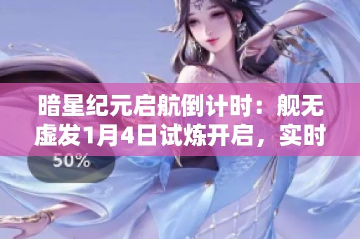 暗星纪元启航倒计时：舰无虚发1月4日试炼开启，实时星际战场全面来袭