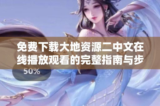 免费下载大地资源二中文在线播放观看的完整指南与步骤